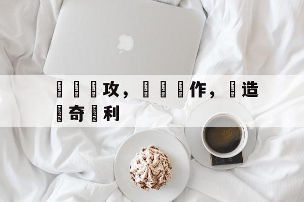 半岛体育app下载-包含積極進攻，團隊協作，締造驚奇勝利的词条-半岛体育app下载