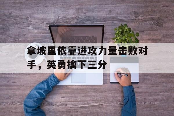 半岛体育入口-关于拿坡里依靠进攻力量击败对手，英勇擒下三分的信息-半岛体育入口