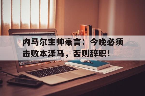 半岛体育入口-内马尔主帅豪言：今晚必须击败本泽马，否则辞职！-半岛体育入口