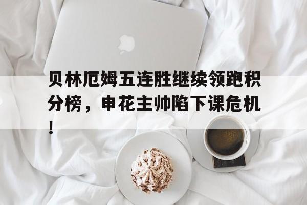 半岛体育-贝林厄姆五连胜继续领跑积分榜，申花主帅陷下课危机！-半岛体育